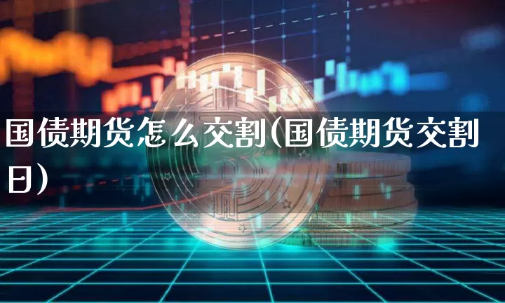 国债期货怎么交割(国债期货交割日)_https://www.hbxfywj.com_基金知识_第1张