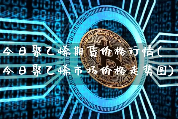 今日聚乙烯期货价格行情(今日聚乙烯市场价格走势图)_https://www.hbxfywj.com_股票知识_第1张