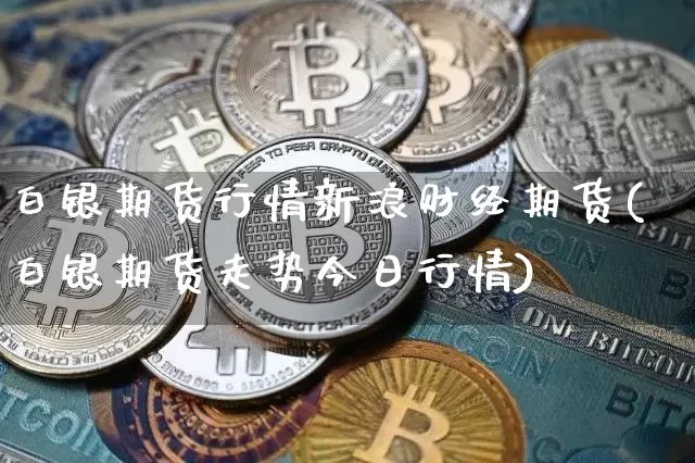 白银期货行情新浪财经期货(白银期货走势今日行情)_https://www.hbxfywj.com_期货知识_第1张