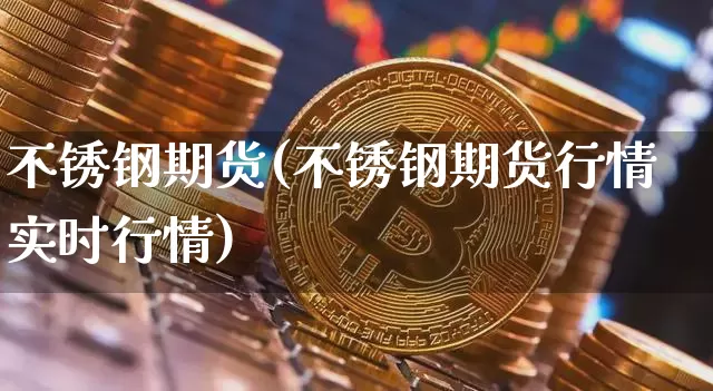 不锈钢期货(不锈钢期货行情实时行情)_https://www.hbxfywj.com_证券知识_第1张