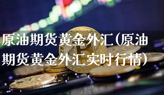 原油期货黄金外汇(原油期货黄金外汇实时行情)_https://www.hbxfywj.com_股票知识_第1张