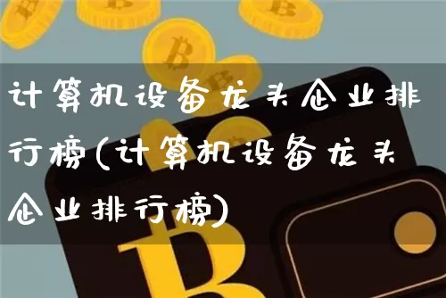 计算机设备龙头企业排行榜(计算机设备龙头企业排行榜)_https://www.hbxfywj.com_期货知识_第1张
