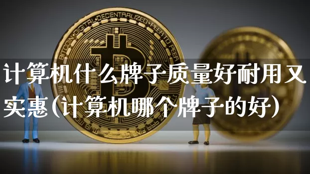 计算机什么牌子质量好耐用又实惠(计算机哪个牌子的好)_https://www.hbxfywj.com_期货知识_第1张