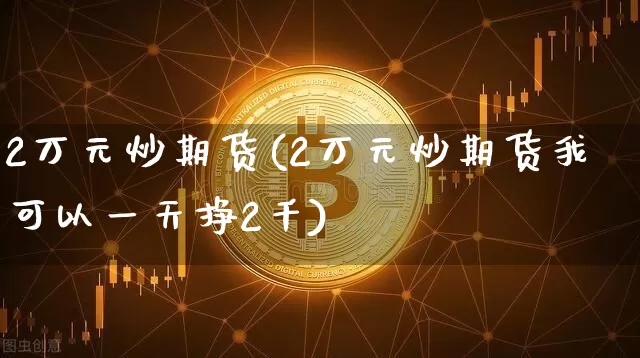 2万元炒期货(2万元炒期货我可以一天挣2千)_https://www.hbxfywj.com_证券知识_第1张