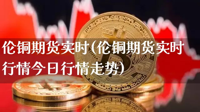 伦铜期货实时(伦铜期货实时行情今日行情走势)_https://www.hbxfywj.com_股票知识_第1张