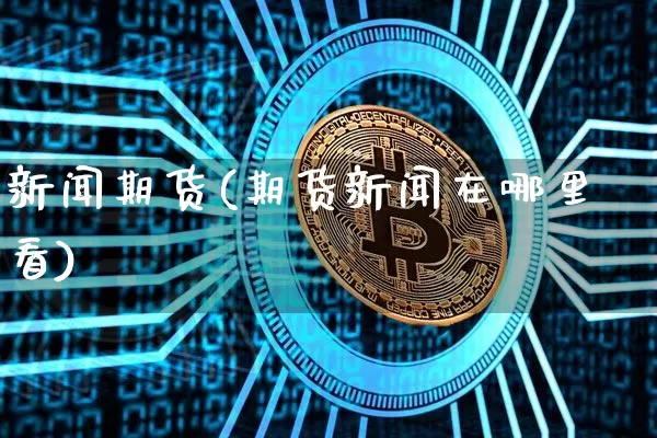 新闻期货(期货新闻在哪里看)_https://www.hbxfywj.com_期货知识_第1张