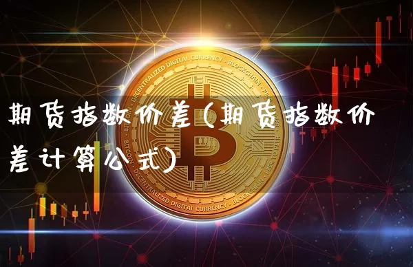 期货指数价差(期货指数价差计算公式)_https://www.hbxfywj.com_证券知识_第1张