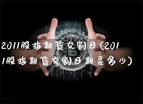 2011股指期货交割日(2011股指期货交割日期是多少)_https://www.hbxfywj.com_基金知识_第1张