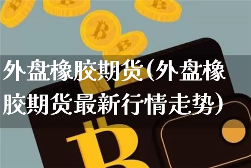 外盘橡胶期货(外盘橡胶期货最新行情走势)_https://www.hbxfywj.com_证券知识_第1张