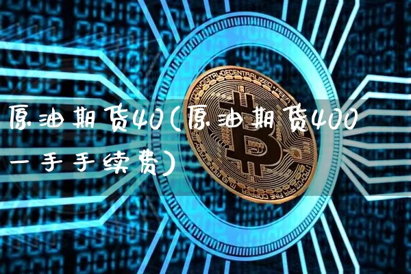原油期货40(原油期货400一手手续费)_https://www.hbxfywj.com_证券知识_第1张