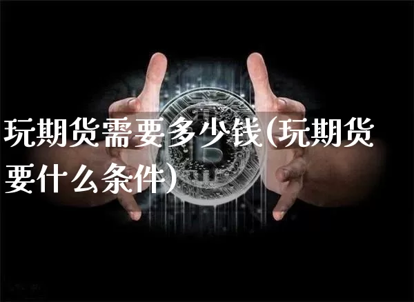 玩期货需要多少钱(玩期货要什么条件)_https://www.hbxfywj.com_股票知识_第1张