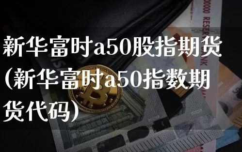 新华富时a50股指期货(新华富时a50指数期货代码)_https://www.hbxfywj.com_基金知识_第1张