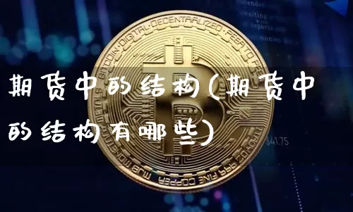 期货中的结构(期货中的结构有哪些)_https://www.hbxfywj.com_证券知识_第1张