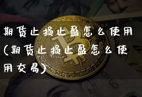 期货止损止盈怎么使用(期货止损止盈怎么使用交易)_https://www.hbxfywj.com_期货知识_第1张