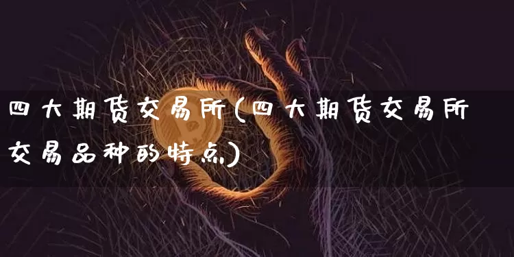 四大期货交易所(四大期货交易所交易品种的特点)_https://www.hbxfywj.com_证券知识_第1张