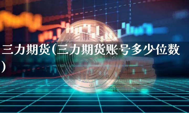 三力期货(三力期货账号多少位数)_https://www.hbxfywj.com_证券知识_第1张