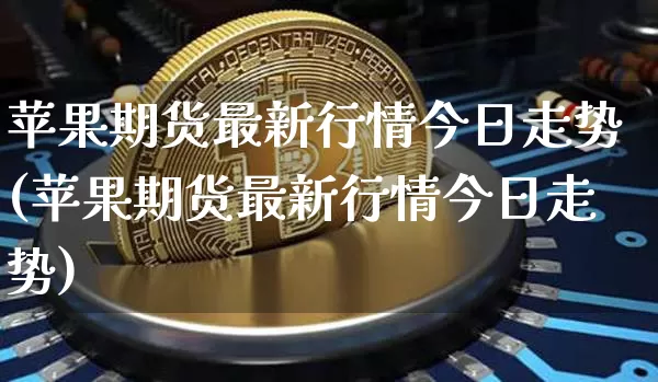苹果期货最新行情今日走势(苹果期货最新行情今日走势)_https://www.hbxfywj.com_证券知识_第1张