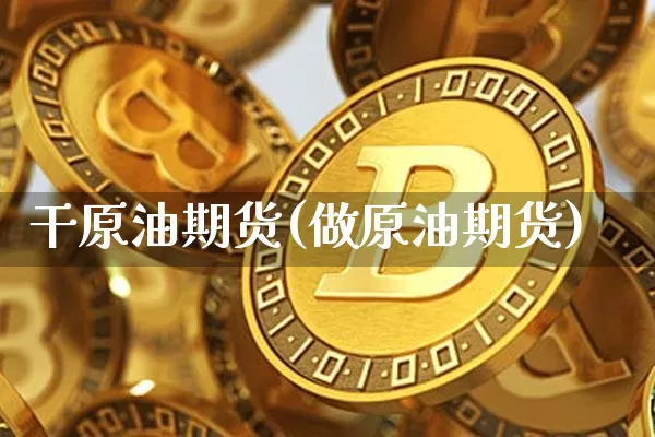 干原油期货(做原油期货)_https://www.hbxfywj.com_证券知识_第1张