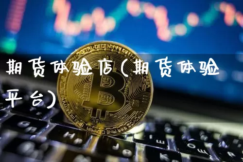 期货体验店(期货体验平台)_https://www.hbxfywj.com_期货知识_第1张