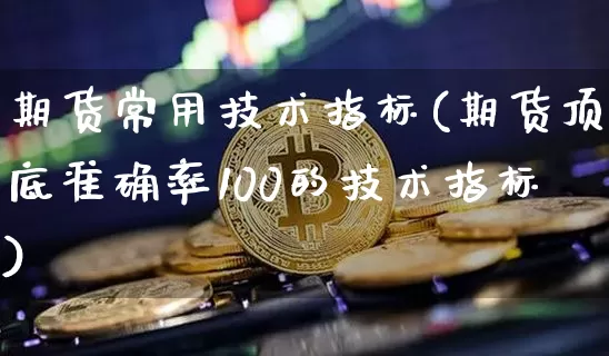 期货常用技术指标(期货顶底准确率100的技术指标)_https://www.hbxfywj.com_证券知识_第1张