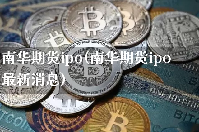 南华期货ipo(南华期货ipo最新消息)_https://www.hbxfywj.com_证券知识_第1张