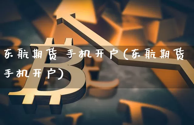 东航期货 手机开户(东航期货手机开户)_https://www.hbxfywj.com_股票知识_第1张