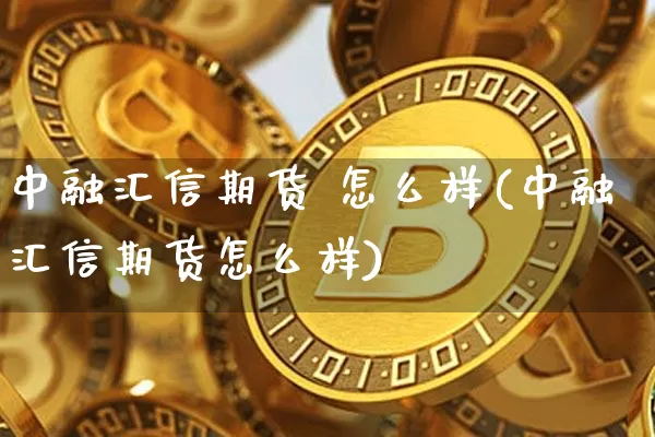 中融汇信期货 怎么样(中融汇信期货怎么样)_https://www.hbxfywj.com_股票知识_第1张