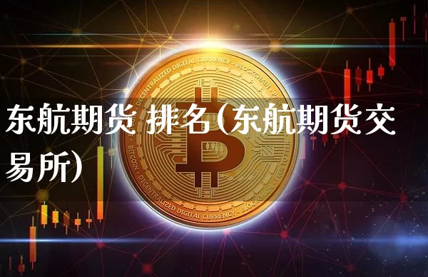东航期货 排名(东航期货交易所)_https://www.hbxfywj.com_证券知识_第1张