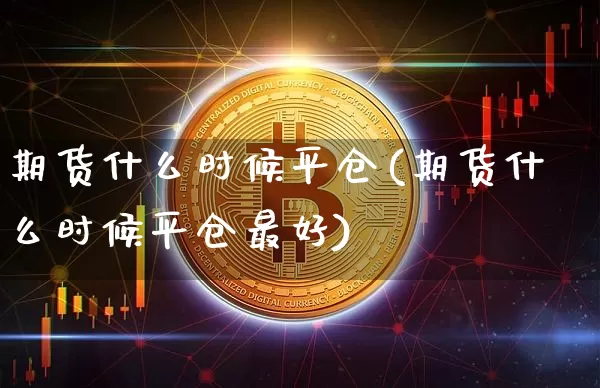 期货什么时候平仓(期货什么时候平仓最好)_https://www.hbxfywj.com_期货知识_第1张