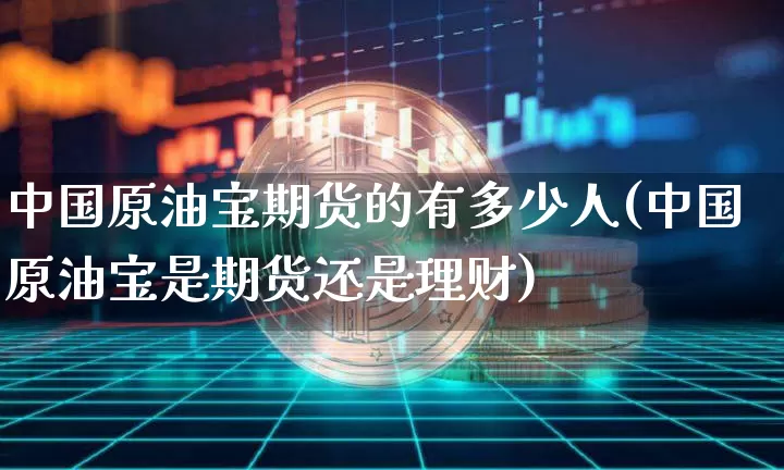中国原油宝期货的有多少人(中国原油宝是期货还是理财)_https://www.hbxfywj.com_股票知识_第1张