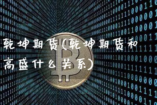 乾坤期货(乾坤期货和高盛什么关系)_https://www.hbxfywj.com_股票知识_第1张
