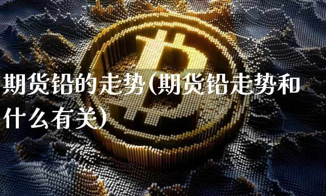 期货铅的走势(期货铅走势和什么有关)_https://www.hbxfywj.com_股票知识_第1张