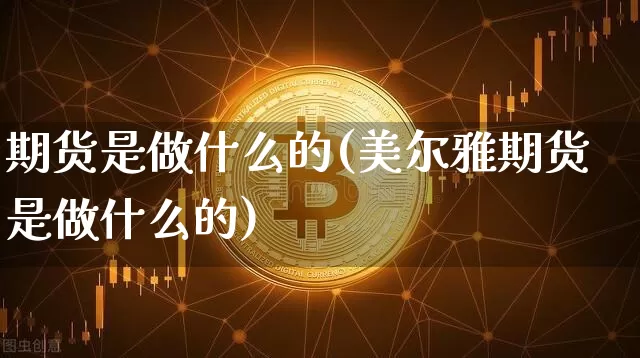 期货是做什么的(美尔雅期货是做什么的)_https://www.hbxfywj.com_基金知识_第1张