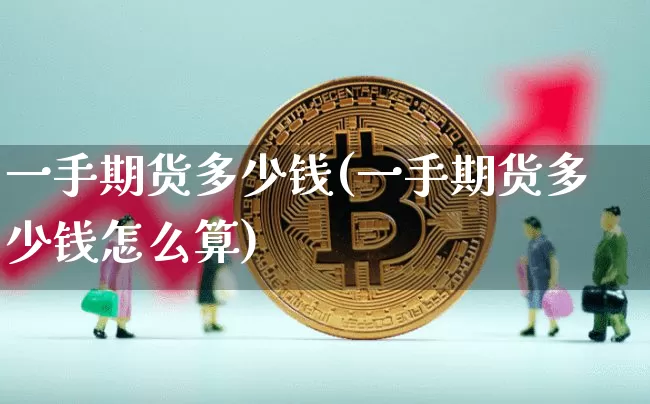 一手期货多少钱(一手期货多少钱怎么算)_https://www.hbxfywj.com_基金知识_第1张