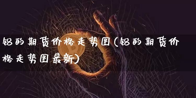 铝的期货价格走势图(铝的期货价格走势图最新)_https://www.hbxfywj.com_股票知识_第1张