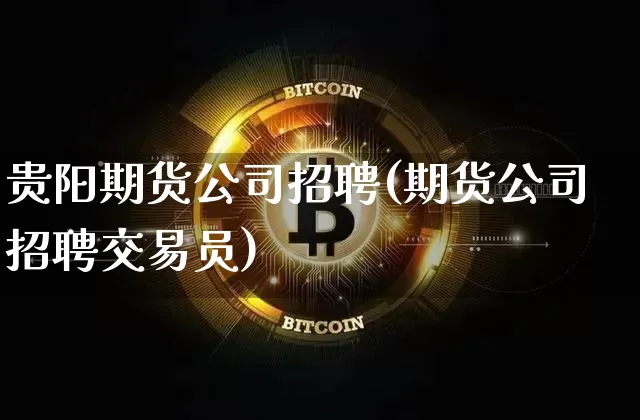 贵阳期货公司招聘(期货公司招聘交易员)_https://www.hbxfywj.com_证券知识_第1张
