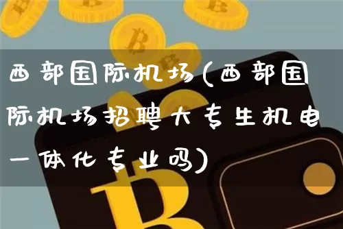 西部国际机场(西部国际机场招聘大专生机电一体化专业吗)_https://www.hbxfywj.com_期货知识_第1张