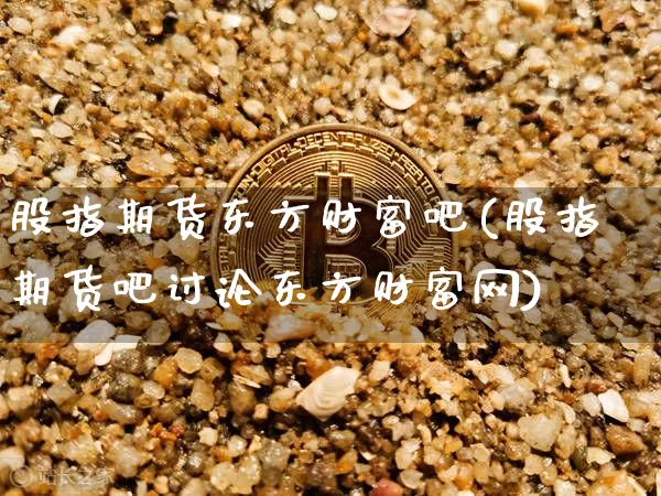 股指期货东方财富吧(股指期货吧讨论东方财富网)_https://www.hbxfywj.com_股票知识_第1张