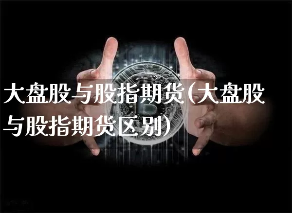 大盘股与股指期货(大盘股与股指期货区别)_https://www.hbxfywj.com_基金知识_第1张