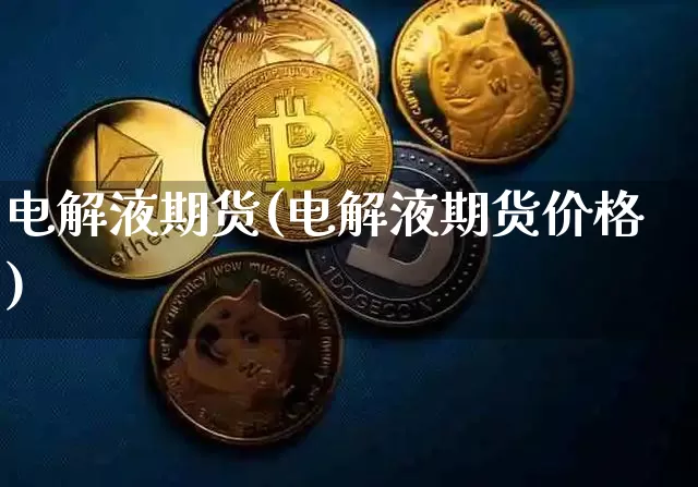 电解液期货(电解液期货价格)_https://www.hbxfywj.com_基金知识_第1张