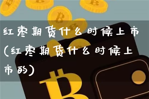红枣期货什么时候上市(红枣期货什么时候上市的)_https://www.hbxfywj.com_证券知识_第1张