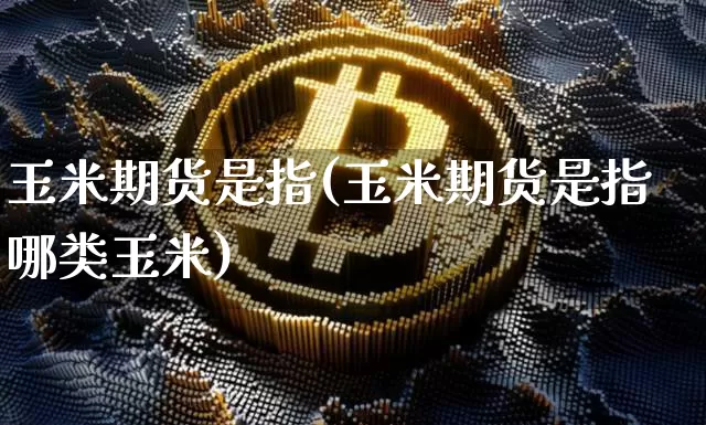玉米期货是指(玉米期货是指哪类玉米)_https://www.hbxfywj.com_期货知识_第1张