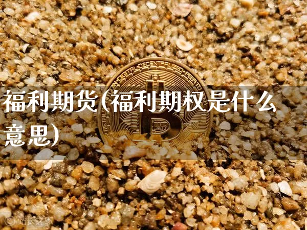 福利期货(福利期权是什么意思)_https://www.hbxfywj.com_期货知识_第1张