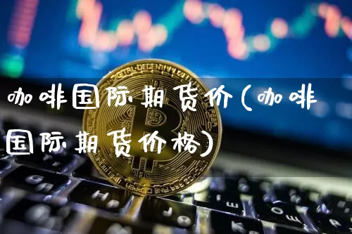 咖啡国际期货价(咖啡国际期货价格)_https://www.hbxfywj.com_证券知识_第1张