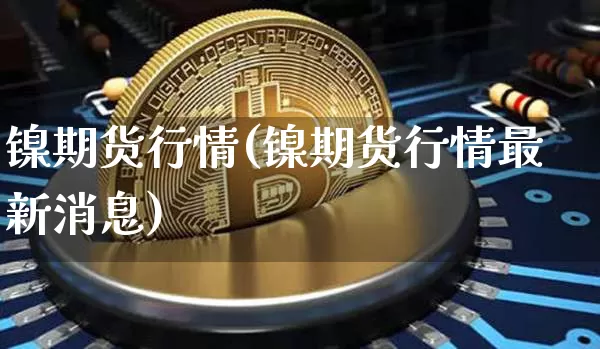 镍期货行情(镍期货行情最新消息)_https://www.hbxfywj.com_基金知识_第1张