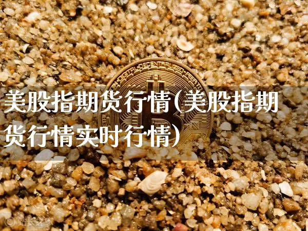 美股指期货行情(美股指期货行情实时行情)_https://www.hbxfywj.com_基金知识_第1张