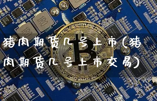 猪肉期货几号上市(猪肉期货几号上市交易)_https://www.hbxfywj.com_股票知识_第1张