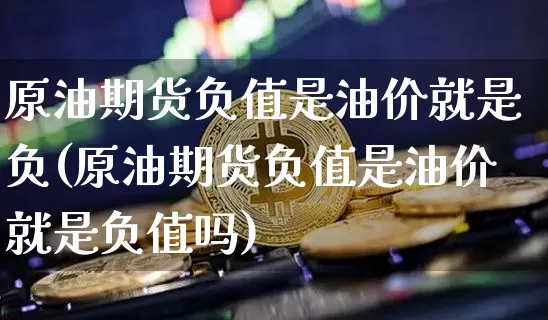 原油期货负值是油价就是负(原油期货负值是油价就是负值吗)_https://www.hbxfywj.com_期货知识_第1张