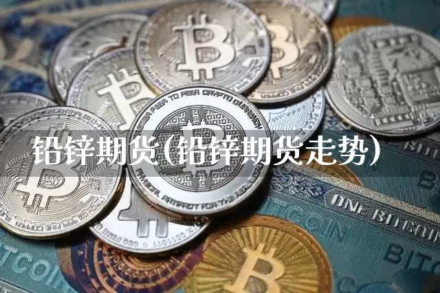 铅锌期货(铅锌期货走势)_https://www.hbxfywj.com_期货知识_第1张