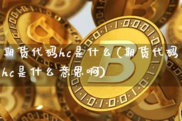 期货代码hc是什么(期货代码hc是什么意思啊)_https://www.hbxfywj.com_股票知识_第1张